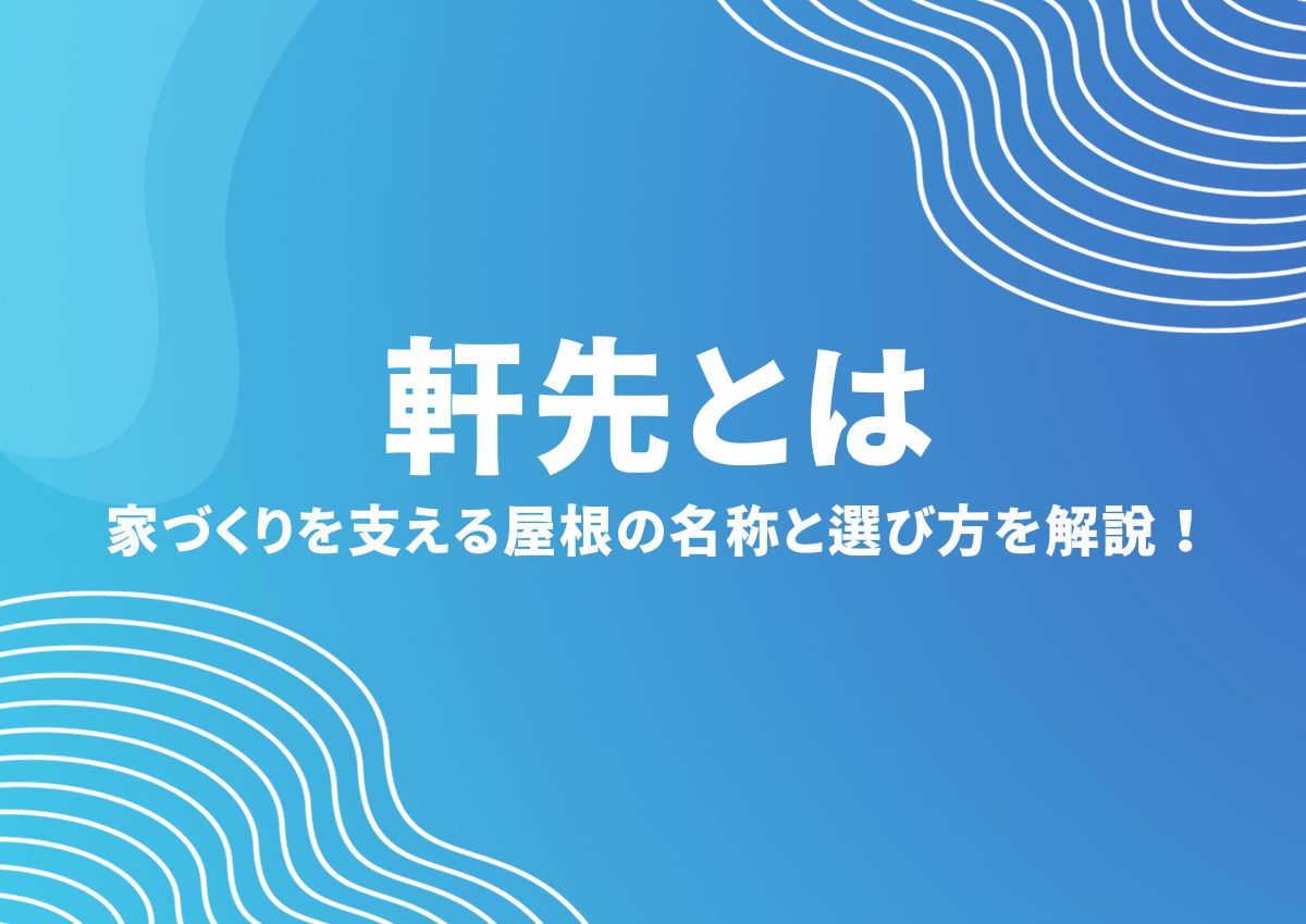 軒先とは？家づくりを支える屋根の名称と選び方を解説！
