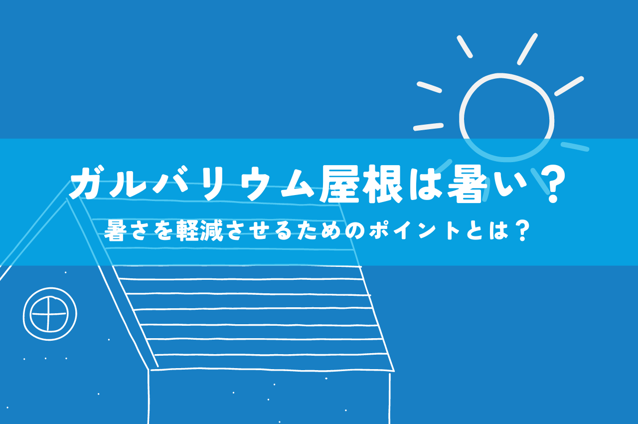 ガルバリウム屋根は暑い？暑さを軽減させるためのポイントを解説します！