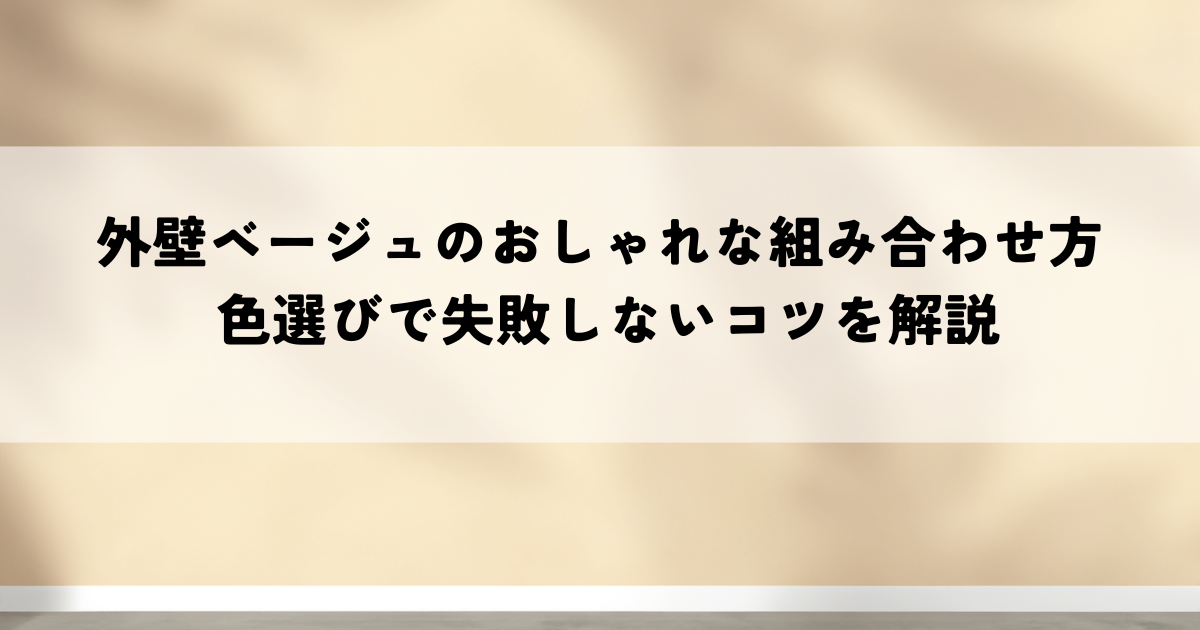 外壁ベージュのおしゃれな組み合わせ方！色選びで失敗しないコツを解説