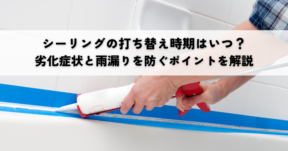 シーリングの打ち替え時期はいつ？劣化症状と雨漏りを防ぐポイントを解説